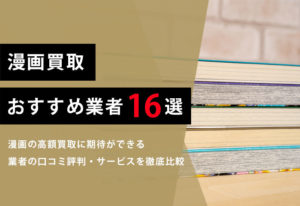 漫画買取おすすめ【16選】口コミ評判のおすすめ高額買取店はココ！買取店の選び方から高額査定のコツまでを解説